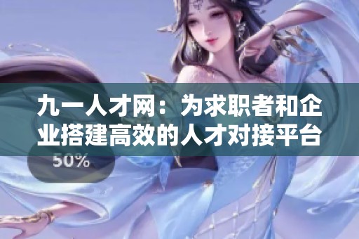 九一人才網(wǎng)：為求職者和企業(yè)搭建高效的人才對(duì)接平臺(tái)