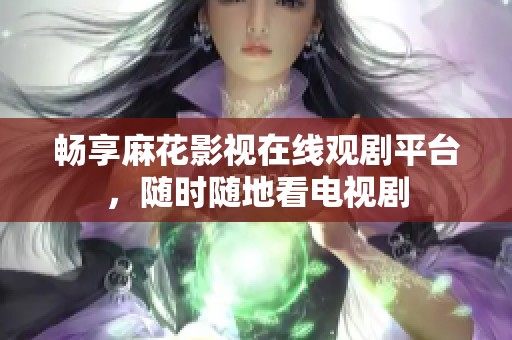 暢享麻花影視在線觀劇平臺(tái)，隨時(shí)隨地看電視劇