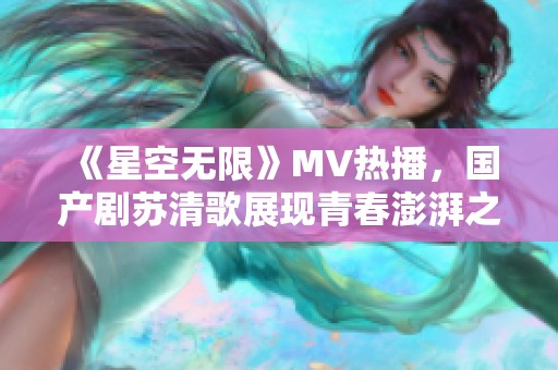 《星空無限》MV熱播，國產(chǎn)劇蘇清歌展現(xiàn)青春澎湃之旅