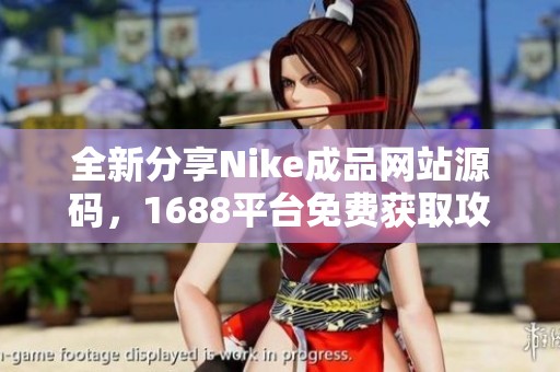 全新分享Nike成品網(wǎng)站源碼，1688平臺免費(fèi)獲取攻略