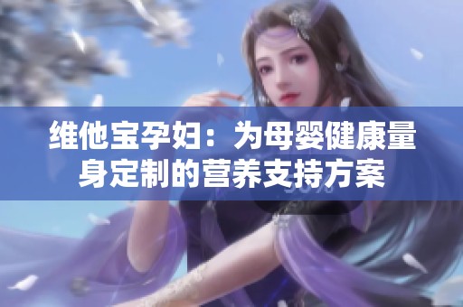 維他寶孕婦：為母嬰健康量身定制的營養(yǎng)支持方案