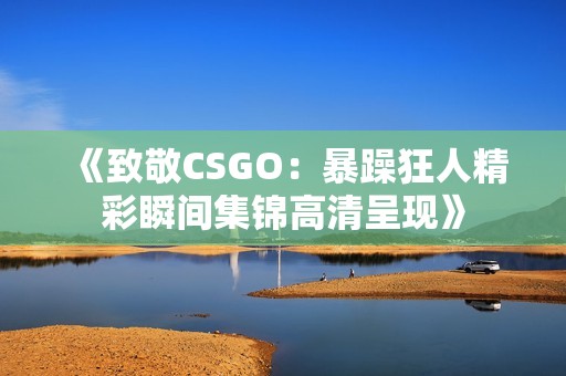 《致敬CSGO：暴躁狂人精彩瞬間集錦高清呈現》