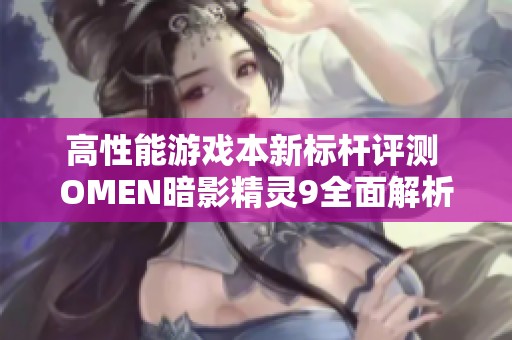 高性能游戲本新標桿評測 OMEN暗影精靈9全面解析