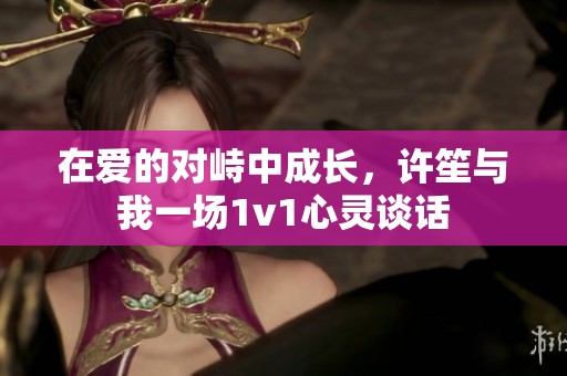 在愛的對(duì)峙中成長，許笙與我一場1v1心靈談話