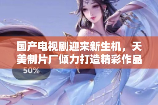 國(guó)產(chǎn)電視劇迎來(lái)新生機(jī)，天美制片廠傾力打造精彩作品