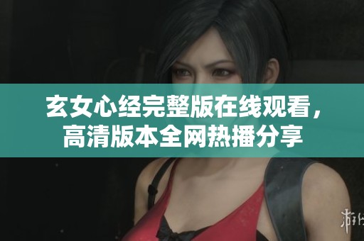 玄女心經(jīng)完整版在線觀看，高清版本全網(wǎng)熱播分享