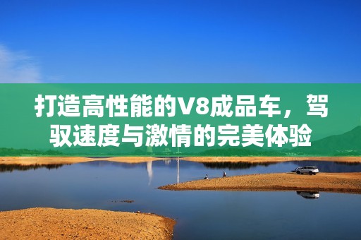 打造高性能的V8成品車(chē)，駕馭速度與激情的完美體驗(yàn)