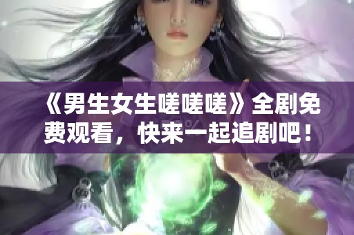 《男生女生嗟嗟嗟》全劇免費(fèi)觀看，快來(lái)一起追劇吧！