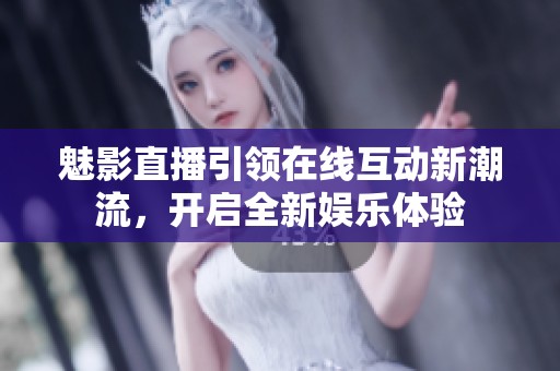 魅影直播引領(lǐng)在線互動新潮流，開啟全新娛樂體驗