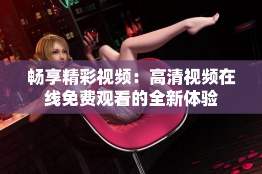 暢享精彩視頻：高清視頻在線免費(fèi)觀看的全新體驗(yàn)