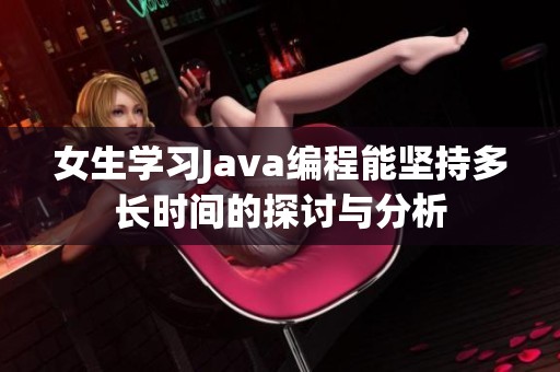 女生學(xué)習(xí)Java編程能堅(jiān)持多長(zhǎng)時(shí)間的探討與分析