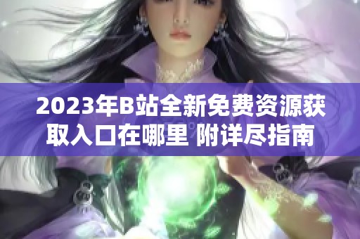 2023年B站全新免費資源獲取入口在哪里 附詳盡指南