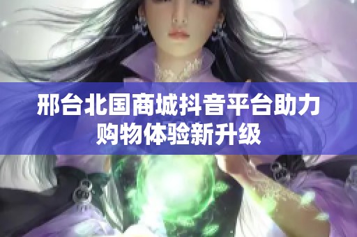 邢臺北國商城抖音平臺助力購物體驗新升級