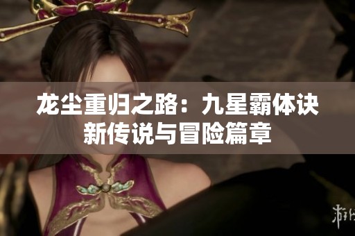 龍塵重歸之路：九星霸體訣新傳說與冒險(xiǎn)篇章