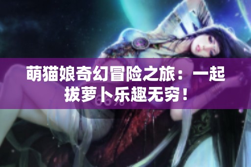 萌貓娘奇幻冒險(xiǎn)之旅：一起拔蘿卜樂(lè)趣無(wú)窮！