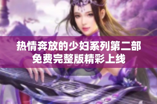 熱情奔放的少婦系列第二部免費(fèi)完整版精彩上線
