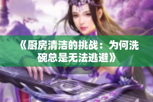 《廚房清潔的挑戰(zhàn)：為何洗碗總是無法逃避》