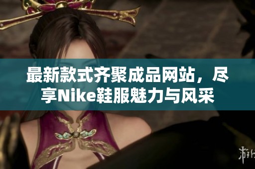 最新款式齊聚成品網(wǎng)站，盡享Nike鞋服魅力與風(fēng)采