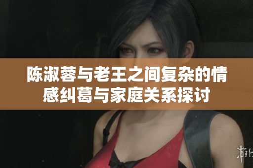 陳淑蓉與老王之間復雜的情感糾葛與家庭關(guān)系探討