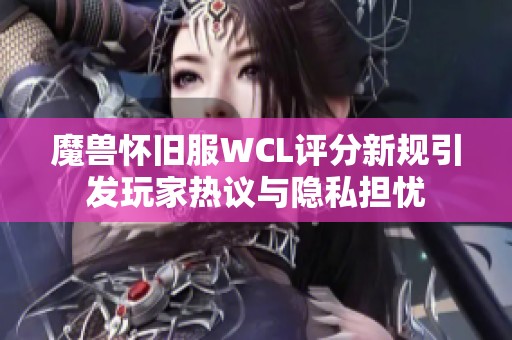 魔獸懷舊服WCL評分新規(guī)引發(fā)玩家熱議與隱私擔憂