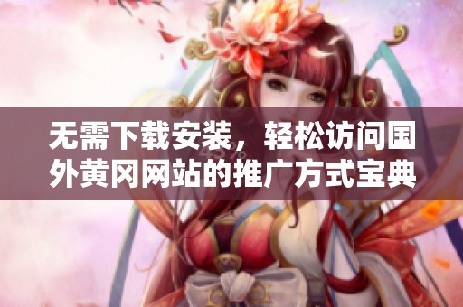 無(wú)需下載安裝，輕松訪問(wèn)國(guó)外黃岡網(wǎng)站的推廣方式寶典