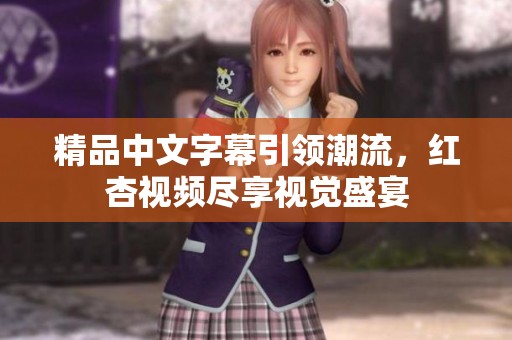 精品中文字幕引領(lǐng)潮流，紅杏視頻盡享視覺盛宴