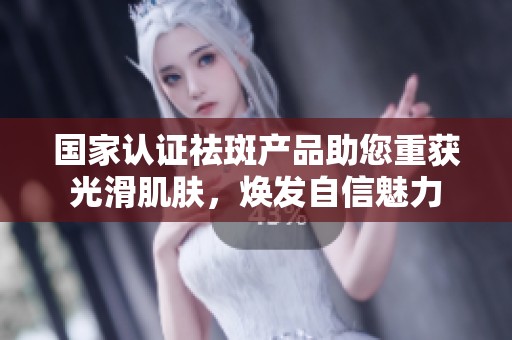 國家認(rèn)證祛斑產(chǎn)品助您重獲光滑肌膚，煥發(fā)自信魅力