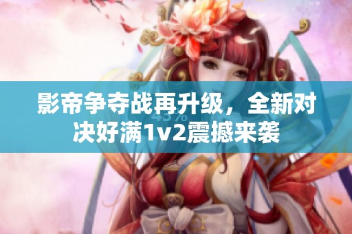 影帝爭奪戰(zhàn)再升級，全新對決好滿1v2震撼來襲