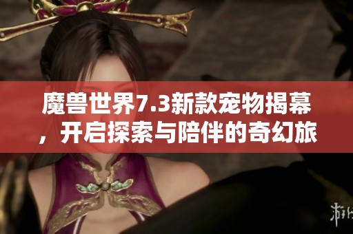 魔獸世界7.3新款寵物揭幕，開啟探索與陪伴的奇幻旅程