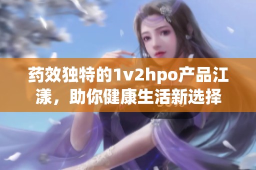 藥效獨(dú)特的1v2hpo產(chǎn)品江漾，助你健康生活新選擇