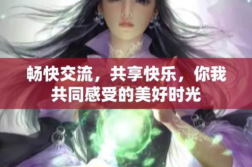 暢快交流，共享快樂，你我共同感受的美好時光