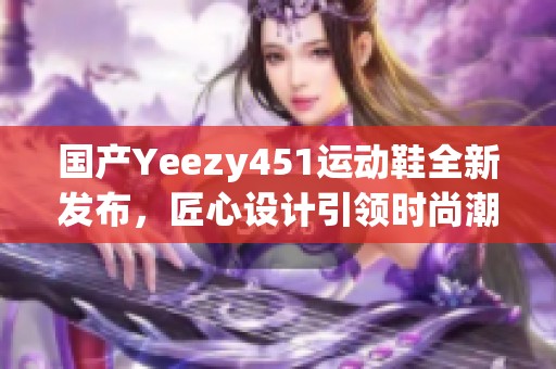 國(guó)產(chǎn)Yeezy451運(yùn)動(dòng)鞋全新發(fā)布，匠心設(shè)計(jì)引領(lǐng)時(shí)尚潮流