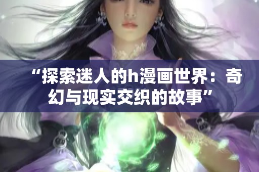 “探索迷人的h漫畫(huà)世界：奇幻與現(xiàn)實(shí)交織的故事”