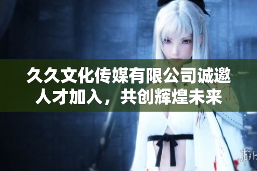 久久文化傳媒有限公司誠邀人才加入，共創(chuàng)輝煌未來