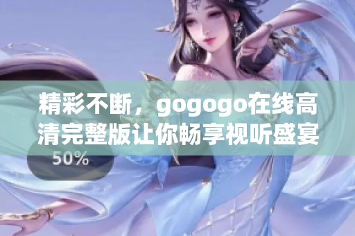 精彩不斷，gogogo在線高清完整版讓你暢享視聽盛宴