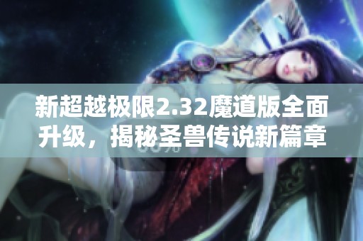新超越極限2.32魔道版全面升級，揭秘圣獸傳說新篇章