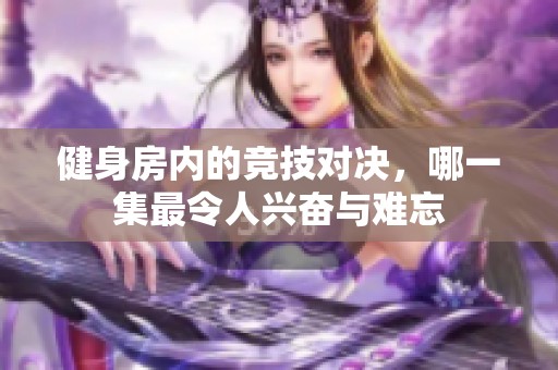 健身房內的競技對決，哪一集最令人興奮與難忘