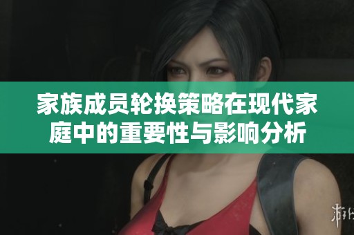 家族成員輪換策略在現(xiàn)代家庭中的重要性與影響分析