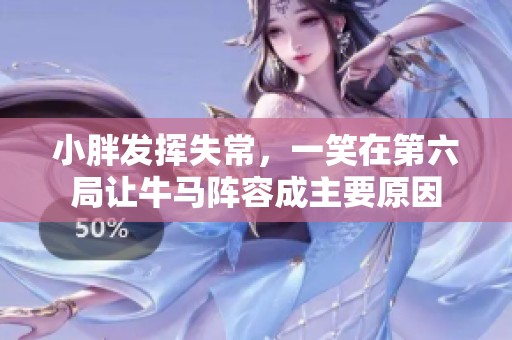 小胖發(fā)揮失常，一笑在第六局讓牛馬陣容成主要原因