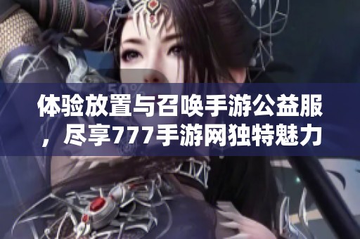 體驗(yàn)放置與召喚手游公益服，盡享777手游網(wǎng)獨(dú)特魅力