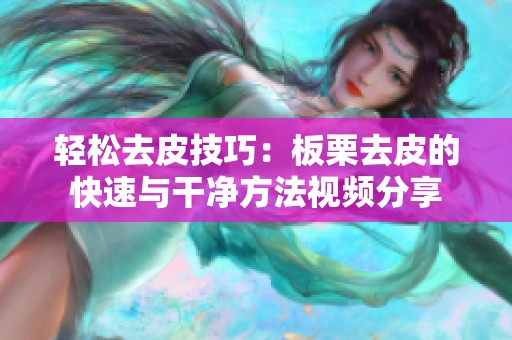 輕松去皮技巧：板栗去皮的快速與干凈方法視頻分享