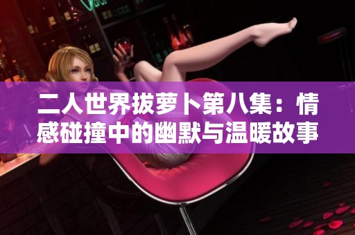 二人世界拔蘿卜第八集：情感碰撞中的幽默與溫暖故事