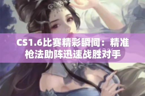 CS1.6比賽精彩瞬間：精準(zhǔn)槍法助陣迅速戰(zhàn)勝對(duì)手