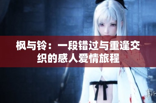 楓與鈴：一段錯(cuò)過與重逢交織的感人愛情旅程