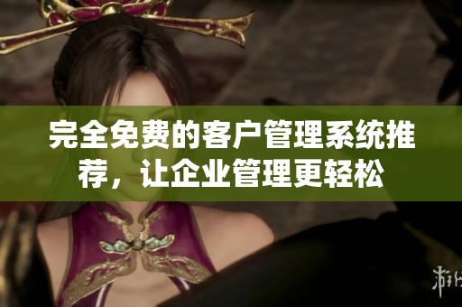 完全免費(fèi)的客戶管理系統(tǒng)推薦，讓企業(yè)管理更輕松