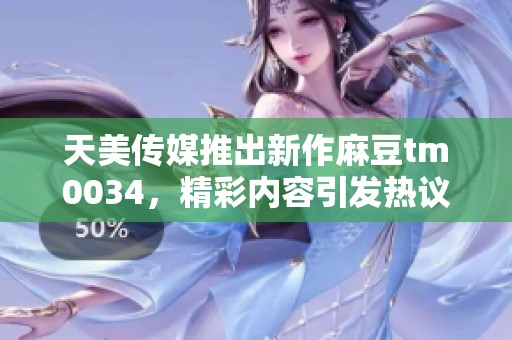 天美傳媒推出新作麻豆tm0034，精彩內(nèi)容引發(fā)熱議