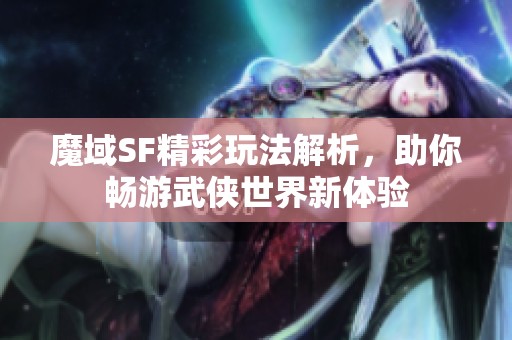 魔域SF精彩玩法解析，助你暢游武俠世界新體驗(yàn)