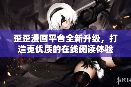 歪歪漫畫平臺(tái)全新升級(jí)，打造更優(yōu)質(zhì)的在線閱讀體驗(yàn)