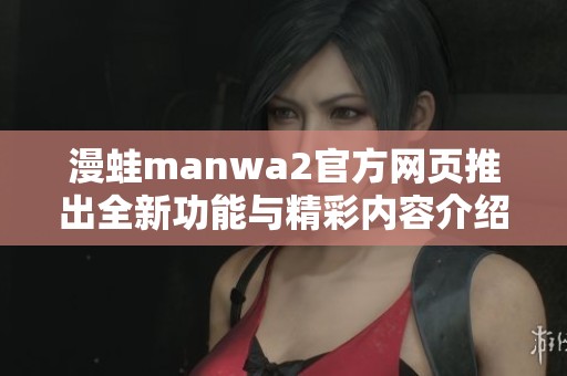 漫蛙manwa2官方網(wǎng)頁(yè)推出全新功能與精彩內(nèi)容介紹