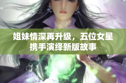姐妹情深再升級，五位女星攜手演繹新版故事